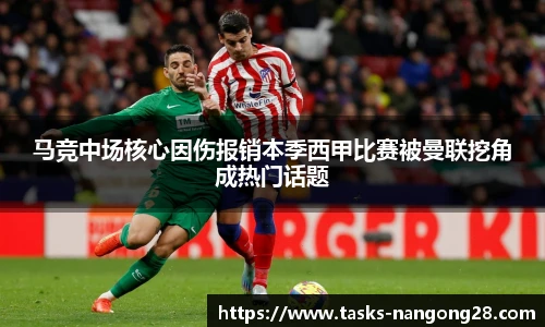 马竞中场核心因伤报销本季西甲比赛被曼联挖角成热门话题