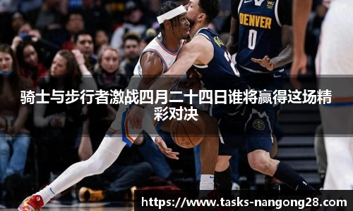 骑士与步行者激战四月二十四日谁将赢得这场精彩对决