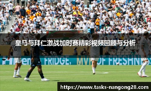 皇马与拜仁激战加时赛精彩视频回顾与分析