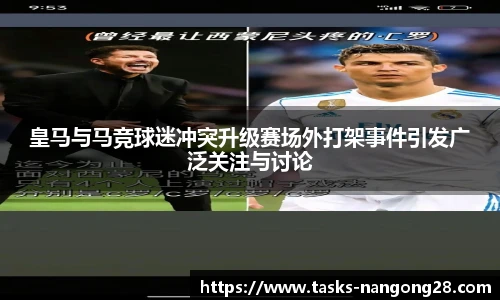 皇马与马竞球迷冲突升级赛场外打架事件引发广泛关注与讨论